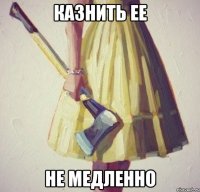 казнить ее Не медленно