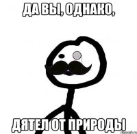 Да вы, однако, дятел от природы