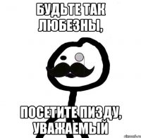 БУДЬТЕ ТАК ЛЮБЕЗНЫ, ПОСЕТИТЕ ПИЗДУ, УВАЖАЕМый