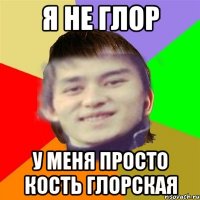 Я НЕ ГЛОР У МЕНЯ ПРОСТО КОСТЬ ГЛОРСКАЯ