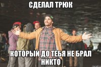 сделал трюк который до тебя не брал никто