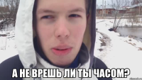  А не врешь ли ты часом?