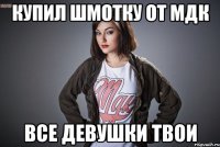 Купил шмотку от МДК все девушки твои