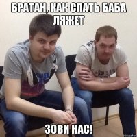 Братан, как спать баба ляжет зови нас!