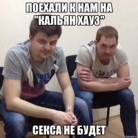 Поехали к нам на "Кальян хауз" секса не будет
