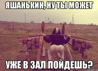 Яшанькин, ну ты может уже в зал пойдешь?