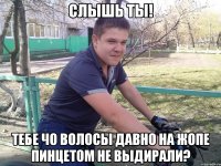 Слышь ты! Тебе чо волосы давно на жопе пинцетом не выдирали?