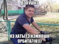 Дэвушкэ Нэ хатытэ нэмношк орбита?)0)))