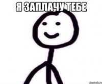 я заплачу тебе 
