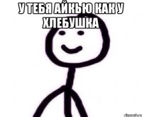 у тебя айкью как у хлебушка 