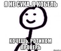 я не сука, я кобель хочешь, ротиком проверь