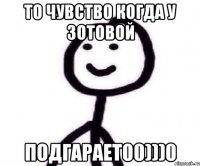 то чувство когда у зотовой ПОДГАРАЕТ00)))0