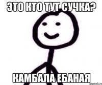 это кто тут сучка? камбала ебаная