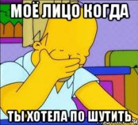Моё лицо когда Ты хотела по шутить