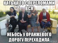 катька то с переломами вся небось у оранжевого дорогу переходила