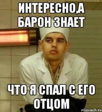 интересно,а Барон знает что я спал с его отцом