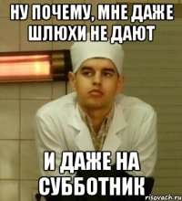 ну почему, мне даже шлюхи не дают и даже на субботник