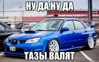 ну да,ну да тазы валят