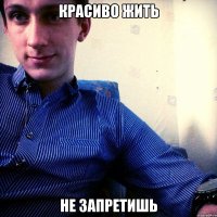 КРАСИВО ЖИТЬ НЕ ЗАПРЕТИШЬ