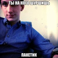 ТЫ НА КОГО ШУРШИШЬ ПАКЕТИК
