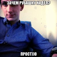 ЗАЧЕМ РУБАШКУ НАДЕЛ? ПРОСТ))0