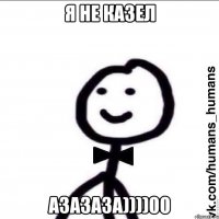 Я НЕ КАЗЕЛ АЗАЗАЗА))))00