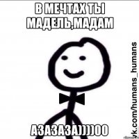 В МЕЧТАХ ТЫ МАДЕЛЬ,МАДАМ АЗАЗАЗА))))00