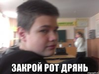  закрой рот дрянь