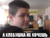  а хлебушка не хочешь
