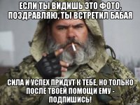 ЕСЛИ ТЫ ВИДИШЬ ЭТО ФОТО, ПОЗДРАВЛЯЮ, ТЫ ВСТРЕТИЛ БАБАЯ СИЛА И УСПЕХ ПРИДУТ К ТЕБЕ, НО ТОЛЬКО ПОСЛЕ ТВОЕЙ ПОМОЩИ ЕМУ - ПОДПИШИСЬ!