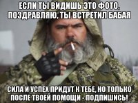 ЕСЛИ ТЫ ВИДИШЬ ЭТО ФОТО, ПОЗДРАВЛЯЮ, ТЫ ВСТРЕТИЛ БАБАЯ СИЛА И УСПЕХ ПРИДУТ К ТЕБЕ, НО ТОЛЬКО ПОСЛЕ ТВОЕЙ ПОМОЩИ - ПОДПИШИСЬ!