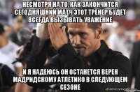 несмотря на то, как закончится сегодняшний матч этот тренер будет всегда вызывать уважение и я надеюсь он останется верен мадридскому атлетико в следующем сезоне