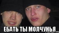  Ебать ты МОЛЧУНЬЯ