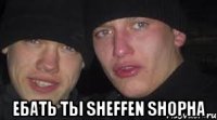  Ебать ТЫ Sheffen Shopha