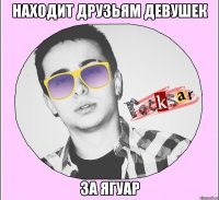 НАХОДИТ ДРУЗЬЯМ ДЕВУШЕК ЗА ЯГУАР
