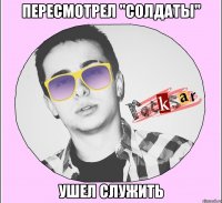 ПЕРЕСМОТРЕЛ "СОЛДАТЫ" УШЕЛ СЛУЖИТЬ