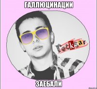 ГАЛЛЮЦИНАЦИИ ЗАЕБАЛИ