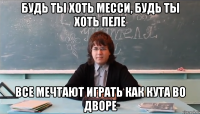 Будь ты хоть месси, будь ты хоть пеле все мечтают играть как кута во дворе