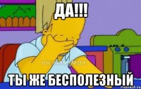 ДА!!! ТЫ ЖЕ БЕСПОЛЕЗНЫЙ