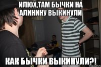 Илюх,там бычки на Алинину выкинули КАК БЫЧКИ ВЫКИНУЛИ?!