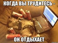 когда вы трудитесь - он отдыхает