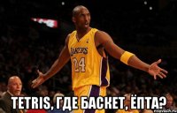  tetris, где баскет, ёпта?