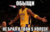 обыщи не брал я твои 5 копеек