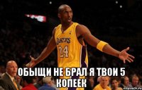  обыщи не брал я твои 5 копеек