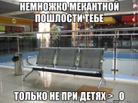 Немножко мекантной пошлости тебе только не при детях >_0
