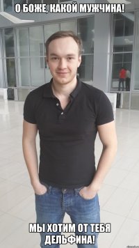О Боже, какой мужчина! Мы хотим от тебя дельфина!