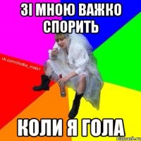 Зі мною важко спорить коли я гола