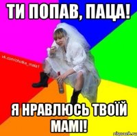 Ти попав, паца! я нравлюсь твоїй мамі!