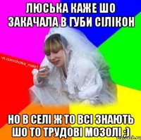 Люська каже шо закачала в губи сілікон но в селі ж то всі знають шо то трудові мозолі ;)