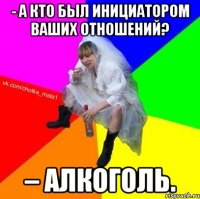 - А кто был инициатором ваших отношений? – Алкоголь.